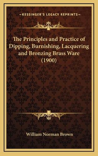 The Principles and Practice of Dipping, Burnishing, Lacquering and Bronzing Brass Ware (1900)