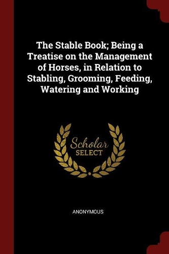 The Stable Book; Being a Treatise on the Management of Horses, in Relation to Stabling, Grooming, Feeding, Watering and Working