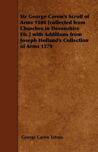 Sir George Carew's Scroll of Arms 1588 [collected from Churches in Devonshire Etc.] with Additions from Joseph Holland's Collection of Arms 1579