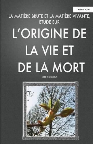 La Matiere Brute Et La Matiere Vivant, Etude Sur L'Origine de La Vie Et de La Mort: (French)