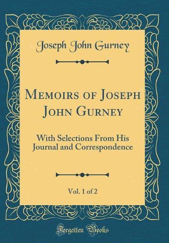 Memoirs of Joseph John Gurney, Vol. 1 of 2: With Selections From His Journal and Correspondence (Classic Reprint)