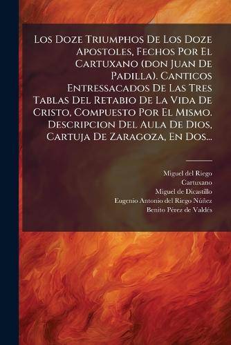 Los Doze Triumphos De Los Doze Apostoles, Fechos Por El Cartuxano (don Juan De Padilla). Canticos Entressacados De Las Tres Tablas Del Retabio De La Vida De Cristo, Compuesto Por El Mismo. Descripcion Del Aula De Dios, Cartuja De Zaragoza, En Dos..