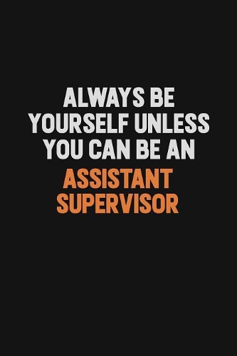 Always Be Yourself Unless You Can Be An Assistant Supervisor