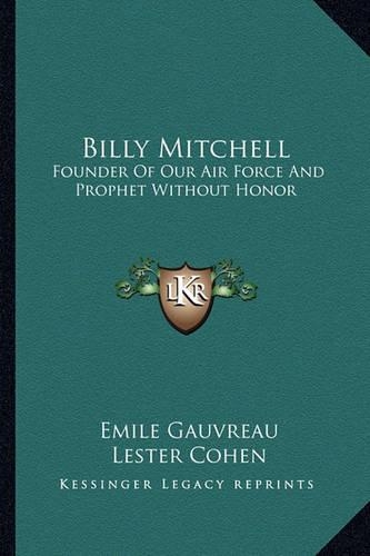 Billy Mitchell: Founder Of Our Air Force And Prophet Without Honor