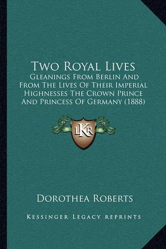 Two Royal Lives: Gleanings From Berlin And From The Lives Of Their Imperial Highnesses The Crown Prince And Princess Of Germany (1888)(English)