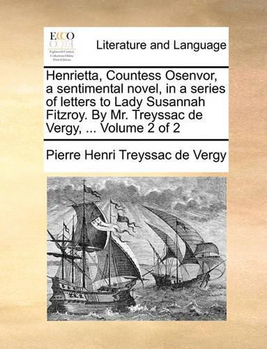 Henrietta, Countess Osenvor, a Sentimental Novel, in a Series of Letters to Lady Susannah Fitzroy. by Mr. Treyssac de Vergy, ... Volume 2 of 2