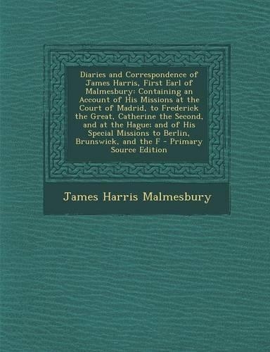 Diaries and Correspondence of James Harris, First Earl of Malmesbury: Containing an Account of His Missions at the Court of Madrid, to Frederick the G(English)