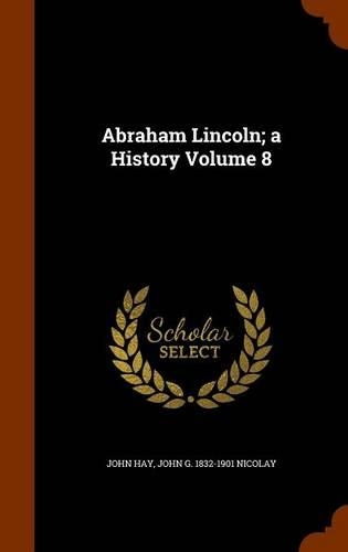 Abraham Lincoln; A History Volume 8: (English)