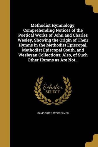 Methodist Hymnology; Comprehending Notices of the Poetical Works of John and Charles Wesley, Showing the Origin of Their Hymns in the Methodist Episcopal, Methodist Episcopal South, and Wesleyan Collections; Also, of Such Other Hymns as Are Not...