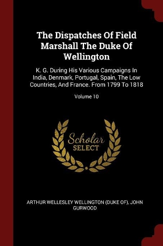 The Dispatches of Field Marshall the Duke of Wellington
