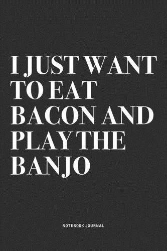 I Just Want To Eat Bacon And Play The Banjo: A 6x9 Inch Diary Notebook Journal With A Bold Text Font Slogan On A Matte Cover and 120 Blank Lined Pages Makes A Great Alternative To A Card