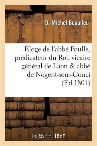 Éloge de l'Abbé Poulle, Prédicateur Du Roi, Vicaire Général de Laon Et Abbé de Nogent-Sous-Couci: (Generalites)