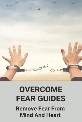 Overcome Fear Guides: Remove Fear From Mind And Heart: Strategies To Overcome Fear
