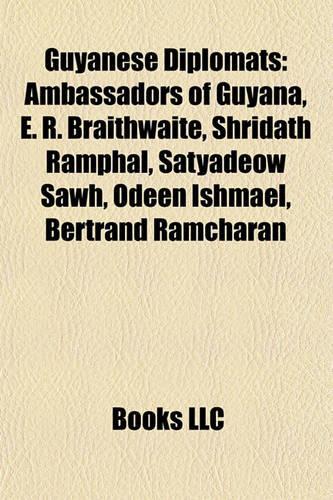 Guyanese Diplomats: Ambassadors of Guyana, E. R. Braithwaite, Shridath Ramphal, Satyadeow Sawh, Odeen Ishmael, Bertrand Ramcharan(English)