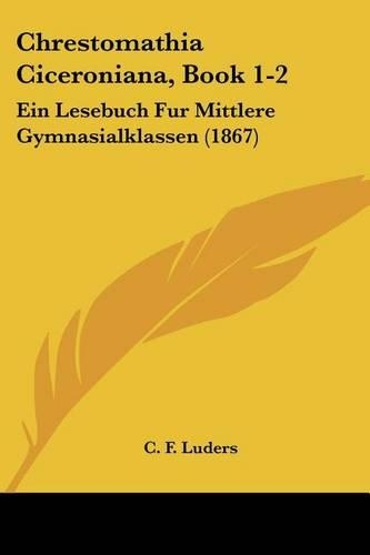 Chrestomathia Ciceroniana, Book 1-2: Ein Lesebuch Fur Mittlere Gymnasialklassen (1867)(Latin)
