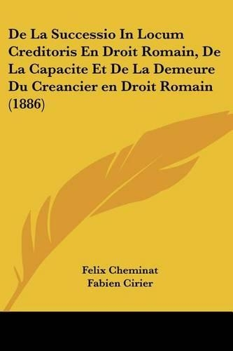 De La Successio In Locum Creditoris En Droit Romain, De La Capacite Et De La Demeure Du Creancier en Droit Romain (1886)