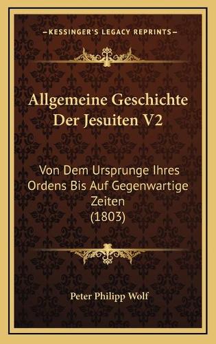 Allgemeine Geschichte Der Jesuiten V2: Von Dem Ursprunge Ihres Ordens Bis Auf Gegenwartige Zeiten (1803)(German)