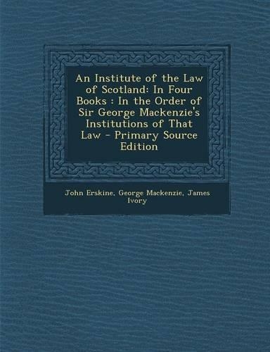 An Institute of the Law of Scotland: In Four Books: In the Order of Sir George MacKenzie's Institutions of That Law
