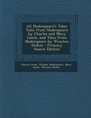 All Shakespeare's Tales: Tales from Shakespeare by Charles and Mary Lamb, and Tales from Shakespeare by Winston Stokes - Primary Source Edition