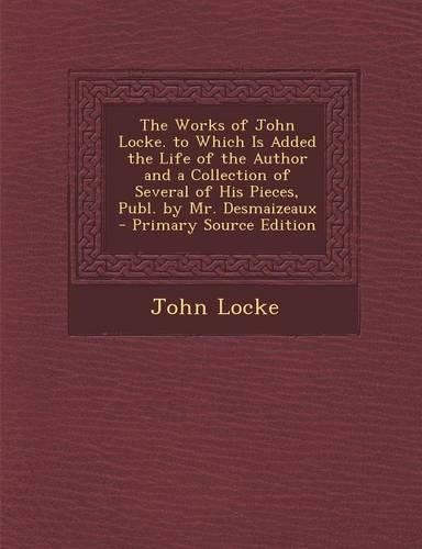 The Works of John Locke. to Which Is Added the Life of the Author and a Collection of Several of His Pieces, Publ. by Mr. Desmaizeaux