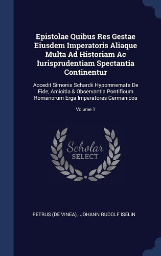 Epistolae Quibus Res Gestae Eiusdem Imperatoris Aliaque Multa Ad Historiam AC Iurisprudentiam Spectantia Continentur