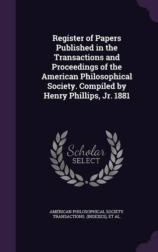 Register of Papers Published in the Transactions and Proceedings of the American Philosophical Society. Compiled by Henry Phillips, Jr. 1881