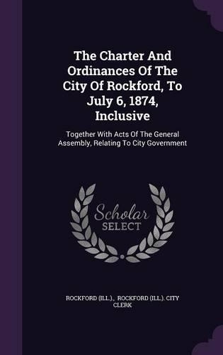 The Charter And Ordinances Of The City Of Rockford, To July 6, 1874, Inclusive