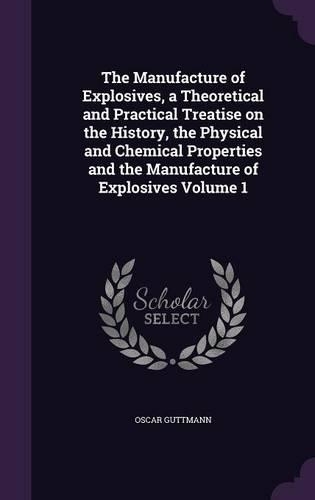 The Manufacture of Explosives, a Theoretical and Practical Treatise on the History, the Physical and Chemical Properties and the Manufacture of Explosives Volume 1