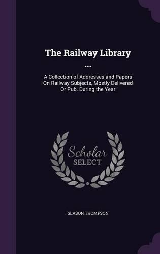 The Railway Library ...: A Collection of Addresses and Papers On Railway Subjects, Mostly Delivered Or Pub. During the Year(English)