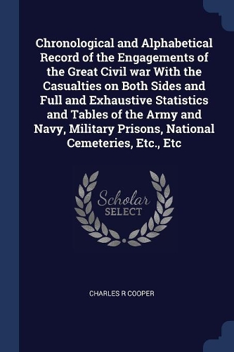 Chronological and Alphabetical Record of the Engagements of the Great Civil War with the Casualties on Both Sides and Full and Exhaustive Statistics and Tables of the Army and Navy, Military Prisons, National Cemeteries, Etc., Etc