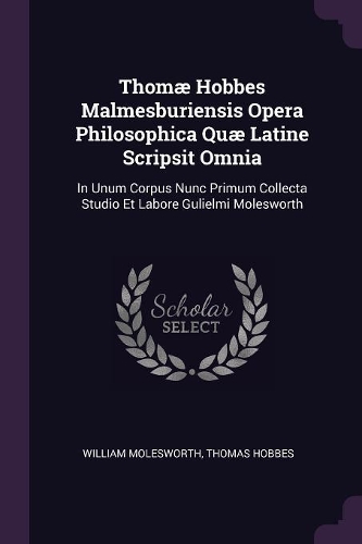 Thomæ Hobbes Malmesburiensis Opera Philosophica Quæ Latine Scripsit Omnia: In Unum Corpus Nunc Primum Collecta Studio Et Labore Gulielmi Molesworth