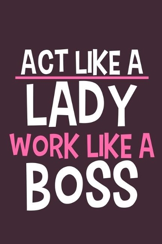 Act Like A Lady Work Like A Boss: Blank Lined Notebook Journal: Motivational Inspirational Quote Gifts For Sister Mom Dad Brother Friend Girl Boss Him Her 6x9 - 110 Blank Pages - Pla