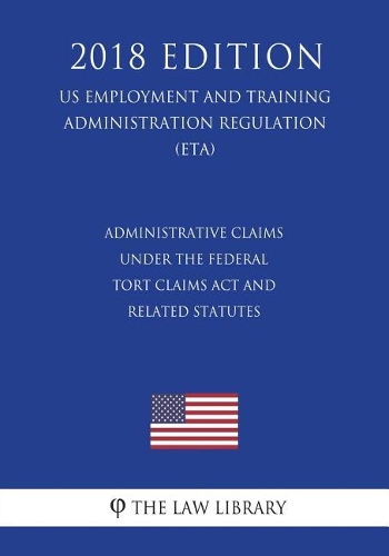 Administrative Claims under the Federal Tort Claims Act and Related Statutes (US Employment and Training Administration Regulation) (ETA) (2018 Edition)