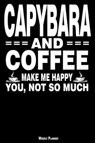 Capybara and Coffee Make Me Happy You, Not So Much Weekly Planner: A Year - 365 Daily - 52 Week Journal Planner Calendar Schedule Organizer Appointment Notebook, Monthly Planner, to Do, Grocery Shopping List ... Hap