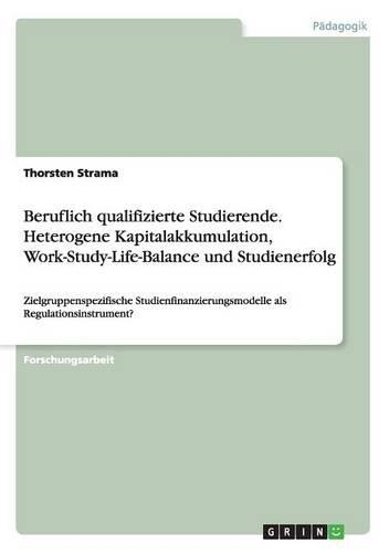 Beruflich qualifizierte Studierende. Heterogene Kapitalakkumulation, Work-Study-Life-Balance und Studienerfolg: Zielgruppenspezifische Studienfinanzierungsmodelle als Regulationsinstrument?(German)