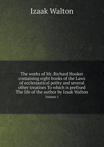 The works of Mr. Richard Hooker containing eight books of the Laws of ecclesiastical polity and several other treatises To which is prefixed The life of the author by Izaak Walton Volume 1