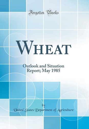 Wheat: Outlook and Situation Report; May 1985 (Classic Reprint)
