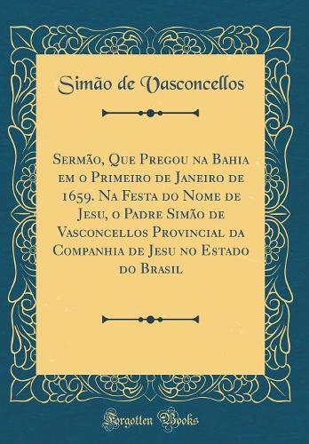 Sermão, Que Pregou na Bahia em o Primeiro de Janeiro de 1659. Na Festa do Nome de Jesu, o Padre Simão de Vasconcellos Provincial da Companhia de Jesu no Estado do Brasil (Classic Reprint)