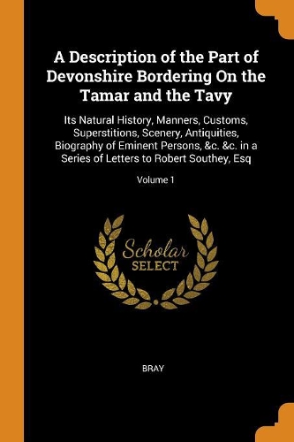 A Description of the Part of Devonshire Bordering on the Tamar and the Tavy: Its Natural History, Manners, Customs, Superstitions, Scenery, Antiquities, Biography of Eminent Persons, &c. &c. in a Series of Letters to Robert S