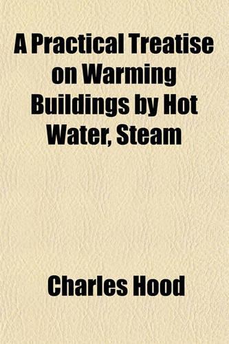 A Practical Treatise on Warming Buildings by Hot Water, Steam: (English)