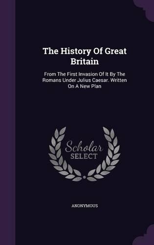 The History Of Great Britain: From The First Invasion Of It By The Romans Under Julius Caesar. Written On A New Plan