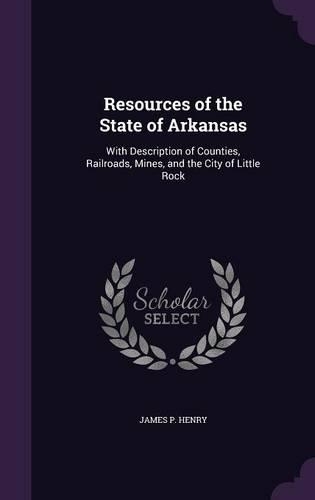 Resources of the State of Arkansas: With Description of Counties, Railroads, Mines, and the City of Little Rock(English)