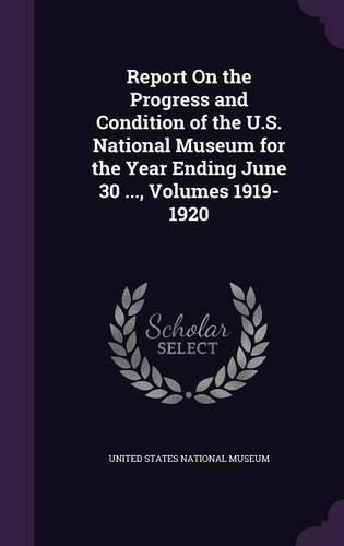 Report on the Progress and Condition of the U.S. National Museum for the Year Ending June 30 ..., Volumes 1919-1920