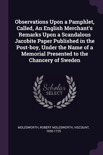 Observations Upon a Pamphlet, Called, An English Merchant's Remarks Upon a Scandalous Jacobite Paper Published in the Post-boy, Under the Name of a Memorial Presented to the Chancery of Sweden