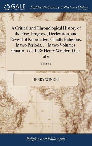 A Critical and Chronological History of the Rise, Progress, Declension, and Revival of Knowledge, Chiefly Religious. in Two Periods. ... in Two Volumes, Quarto. Vol. I. by Henry Winder, D.D. of 2; Volume 2