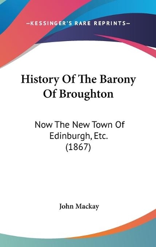 History Of The Barony Of Broughton: Now The New Town Of Edinburgh, Etc. (1867)