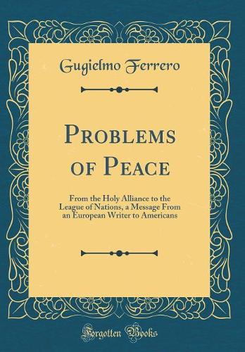 Problems of Peace: From the Holy Alliance to the League of Nations, a Message from an European Writer to Americans (Classic Reprint)
