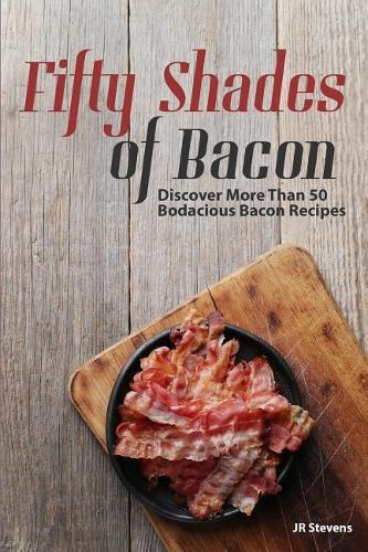 Fifty Shades of Bacon: Discover More than 50 Bodacious Bacon Recipes