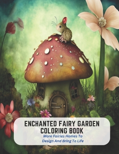 Enchanted Fairy Garden Coloring Book: More Fairies Homes To Design And Bring To Life