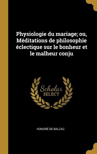 Physiologie Du Mariage; Ou, Méditations de Philosophie Éclectique Sur Le Bonheur Et Le Malheur Conju